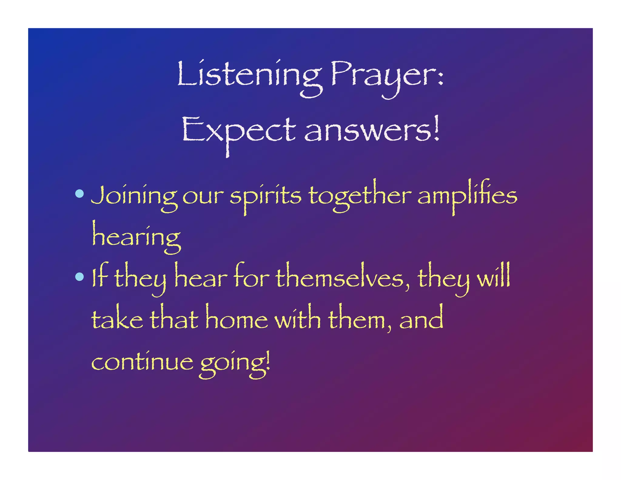 Listening Prayer:
Expect answers!
• Joining our spirits together ampliﬁes
hearing
• If they hear for themselves, they will
take that home with them, and
continue going!
 