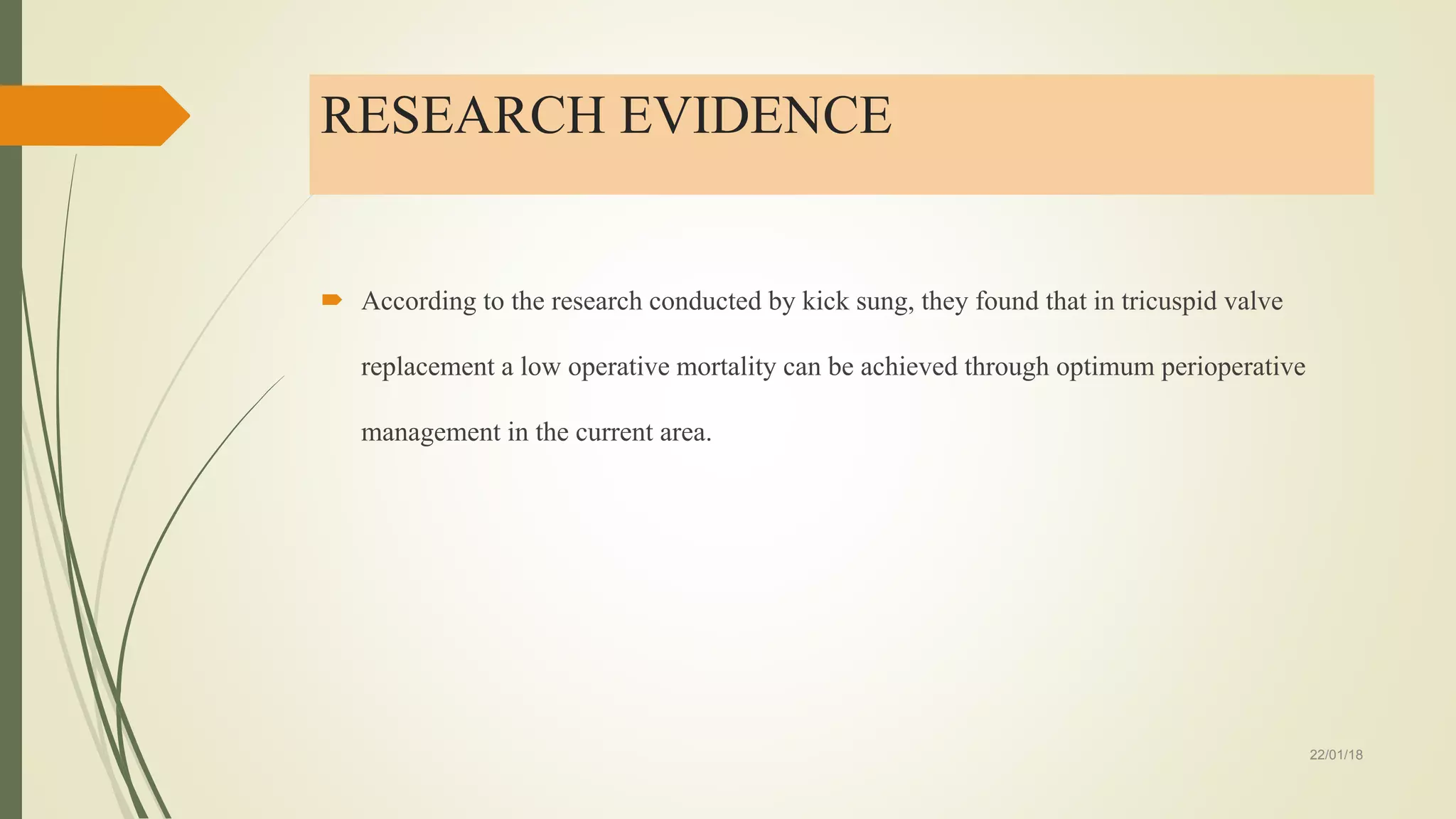 RESEARCH EVIDENCE
 According to the research conducted by kick sung, they found that in tricuspid valve
replacement a low operative mortality can be achieved through optimum perioperative
management in the current area.
22/01/18
 