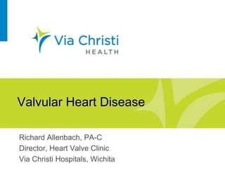 Valvular Heart Disease
Richard Allenbach, PA-C
Director, Heart Valve Clinic
Via Christi Hospitals, Wichita

 