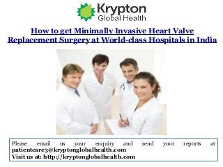 How to get Minimally Invasive Heart Valve
Replacement Surgery at World-class Hospitals in India
Please email us your enquiry and send your reports at
patientcare3@kryptonglobalhealth.com
Visit us at: http://kryptonglobalhealth.com
 