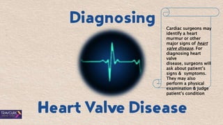 Cardiac surgeons may
identify a heart
murmur or other
major signs of heart
valve disease. For
diagnosing heart
valve
disease, surgeons will
ask about patient’s
signs & symptoms.
They may also
perform a physical
examination & judge
patient’s condition
 