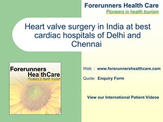 Forerunners Hea l th Care Pioneers in health tourism Web  :  www.forerunnershealthcare.com Heart valve surgery in India at best cardiac hospitals of Delhi and Chennai   Quote:  Enquiry Form   View our International Patient Videos 