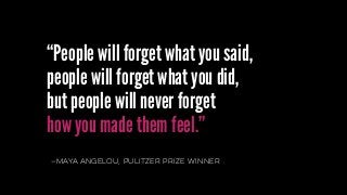 —mayaangelou, pulitzer prize winner
“People will forget what you said,
people will forget what you did,  
but people will never forget  
how you made them feel.”
 