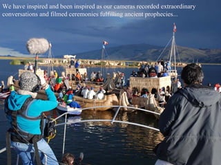 We have inspired and been inspired as our cameras recorded extraordinary conversations and filmed ceremonies fulfilling ancient prophecies.... 