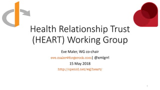 Health Relationship Trust
(HEART) Working Group
Eve Maler, WG co-chair
eve.maler@forgerock.com| @xmlgrrl
15 May 2018
http:...