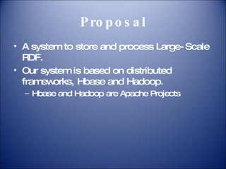 Proposal A system to store and process Large-Scale RDF. Our system is based on distributed frameworks, Hbase and Hadoop. Hbase and Hadoop are Apache Projects 