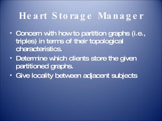 Heart Storage Manager Concern with how to partition graphs (i.e., triples) in terms of their topological characteristics. Determine which clients store the given partitioned graphs. Give locality between adjacent subjects 