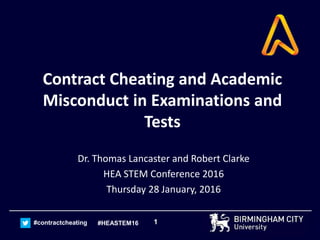 1#contractcheating #HEASTEM16
Contract Cheating and Academic
Misconduct in Examinations and
Tests
Dr. Thomas Lancaster and Robert Clarke
HEA STEM Conference 2016
Thursday 28 January, 2016
 