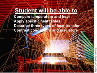 Student will be able to Compare temperature and heat Apply specific heat tables Describe three types of heat transfer Contrast conductors and insulators 