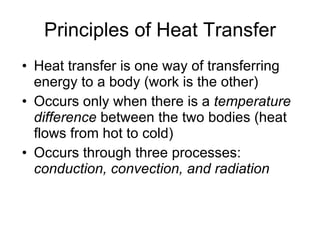 Principles of Heat Transfer Heat transfer is one way of transferring energy to a body (work is the other) Occurs only when there is a  temperature difference  between the two bodies (heat flows from hot to cold) Occurs through three processes:  conduction, convection, and radiation 