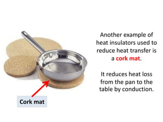Another example of
           heat insulators used to
           reduce heat transfer is
                 a cork mat.

             It reduces heat loss
            from the pan to the
            table by conduction.
Cork mat
 