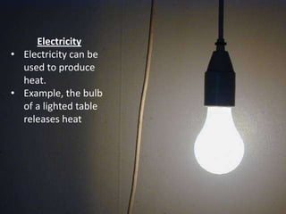 Electricity
• Electricity can be
  used to produce
  heat.
• Example, the bulb
  of a lighted table
  releases heat
 