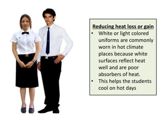 Reducing heat loss or gain
• White or light colored
   uniforms are commonly
   worn in hot climate
   places because white
   surfaces reflect heat
   well and are poor
   absorbers of heat.
• This helps the students
   cool on hot days
 