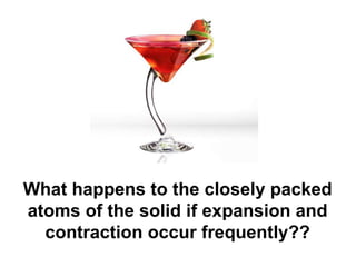 What happens to the closely packed
atoms of the solid if expansion and
  contraction occur frequently??
 