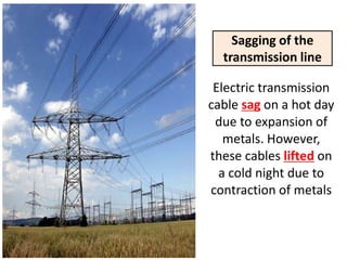 Sagging of the
  transmission line

 Electric transmission
cable sag on a hot day
 due to expansion of
   metals. However,
these cables lifted on
  a cold night due to
contraction of metals
 