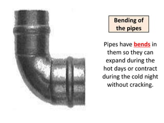 Bending of
     the pipes

Pipes have bends in
 them so they can
 expand during the
hot days or contract
during the cold night
 without cracking.
 