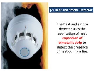 (2) Heat and Smoke Detector


    The heat and smoke
      detector uses the
     application of heat
        expansion of
     bimetallic strip to
    detect the presence
    of heat during a fire.
 