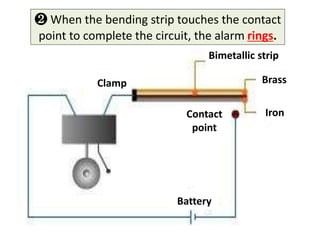 ❷ When the bending strip touches the contact
point to complete the circuit, the alarm rings.
                                 Bimetallic strip

           Clamp                             Brass


                            Contact          Iron
                             point




                           Battery
 