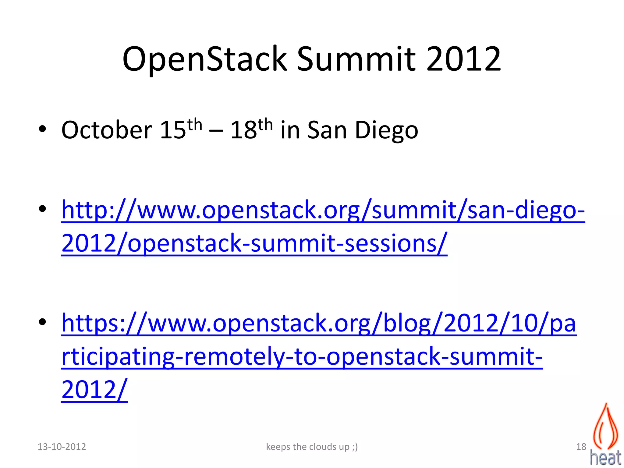 OpenStack Summit 2012
• October 15th – 18th in San Diego

• http://www.openstack.org/summit/san-diego-
  2012/openstack-summit-sessions/

• https://www.openstack.org/blog/2012/10/pa
  rticipating-remotely-to-openstack-summit-
  2012/
13-10-2012          keeps the clouds up ;)   18
 