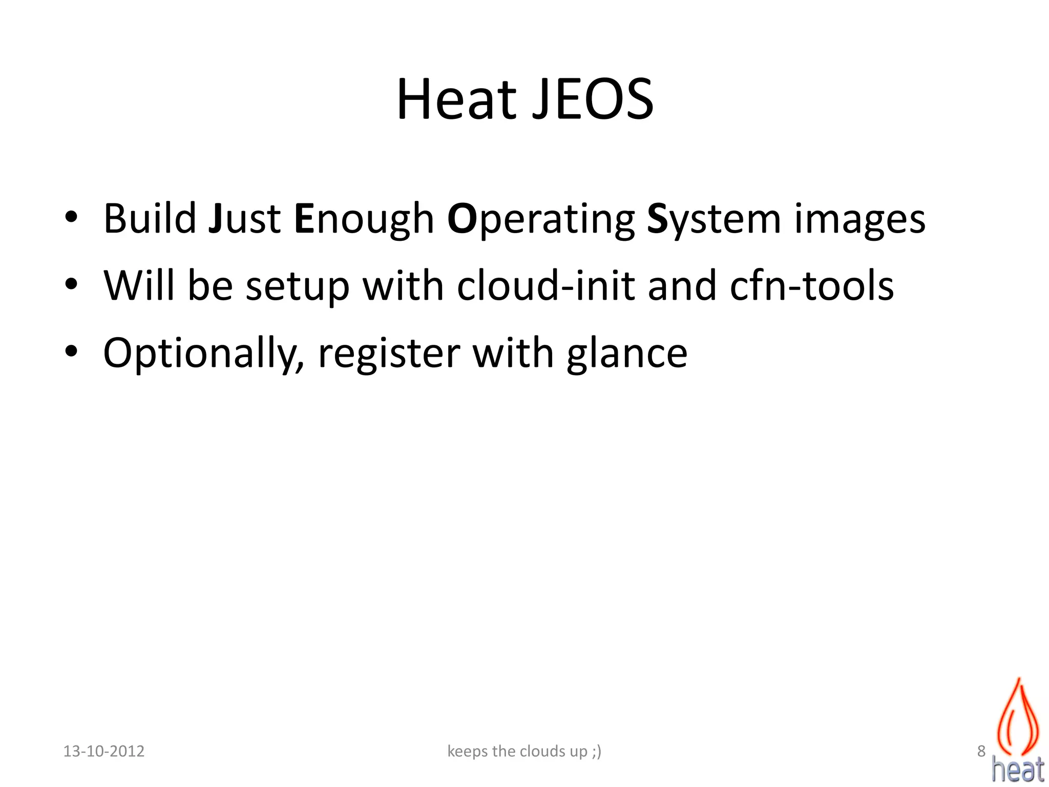 Heat JEOS
• Build Just Enough Operating System images
• Will be setup with cloud-init and cfn-tools
• Optionally, register with glance




13-10-2012          keeps the clouds up ;)      8
 