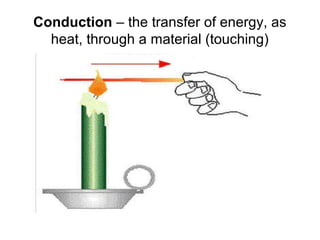 Conduction – the transfer of energy, as
  heat, through a material (touching)
 