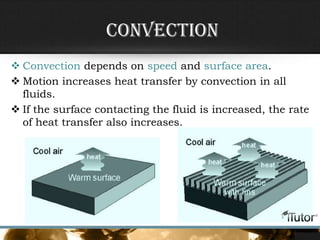 Convection
 Convection depends on speed and surface area.
 Motion increases heat transfer by convection in all
fluids.
 If the surface contacting the fluid is increased, the rate
of heat transfer also increases.
 