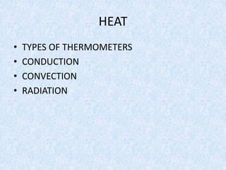 HEAT
• TYPES OF THERMOMETERS
• CONDUCTION
• CONVECTION
• RADIATION
 