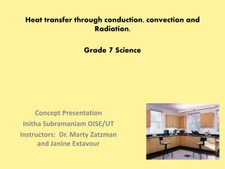 Heat transfer through conduction, convection and 
Radiation. 
Grade 7 Science 
Concept Presentation 
Initha Subramaniam OISE/UT 
Instructors: Dr. Marty Zatzman 
and Janine Extavour 
 
