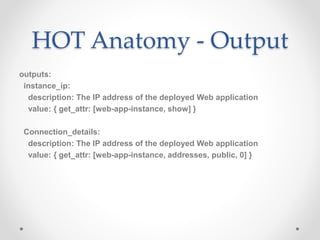 HOT Anatomy - Output
outputs:
instance_ip:
description: The IP address of the deployed Web application
value: { get_attr: [web-app-instance, show] }
Connection_details:
description: The IP address of the deployed Web application
value: { get_attr: [web-app-instance, addresses, public, 0] }
 