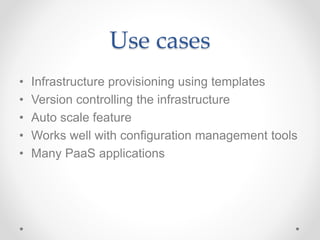Use cases
• Infrastructure provisioning using templates
• Version controlling the infrastructure
• Auto scale feature
• Works well with configuration management tools
• Many PaaS applications
 