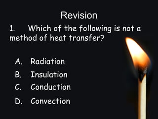 Revision
1. Which of the following is not a
method of heat transfer?
A. Radiation
B. Insulation
C. Conduction
D. Convection
 