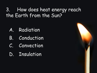 3. How does heat energy reach
the Earth from the Sun?
A. Radiation
B. Conduction
C. Convection
D. Insulation
 