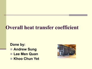 Overall heat transfer coefficient
Done by:
 Andrew Sung
 Lee Men Quan
 Khoo Chun Yet
 