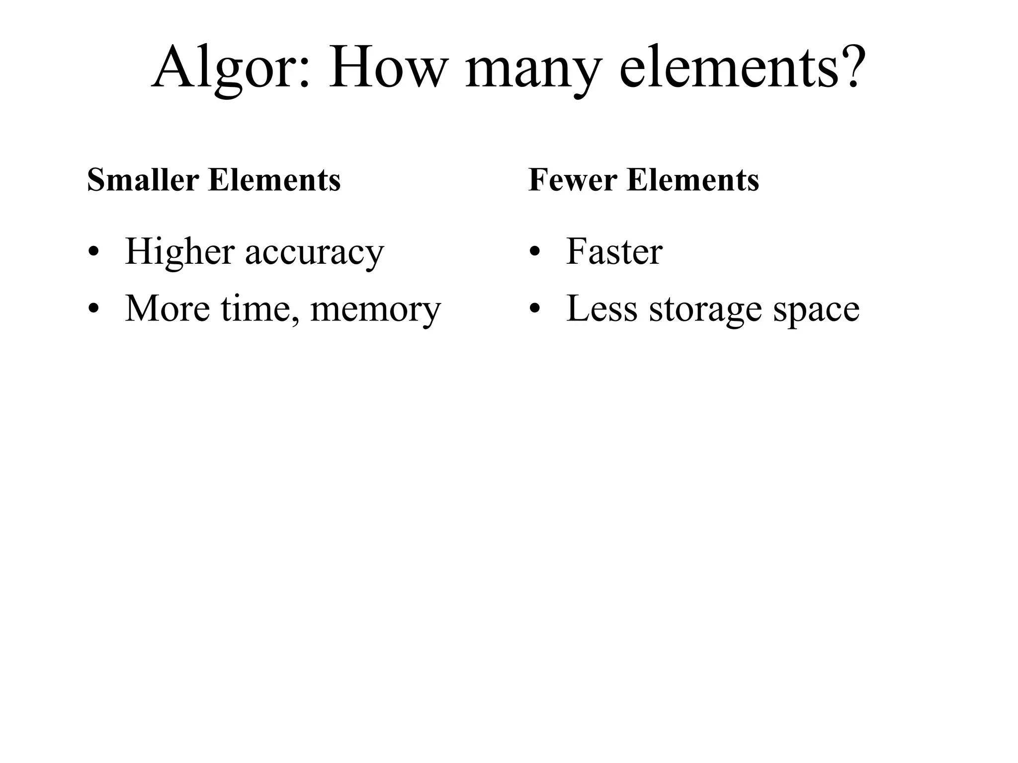 • Higher accuracy
• More time, memory
• Faster
• Less storage space
Algor: How many elements?
Smaller Elements Fewer Elements
 