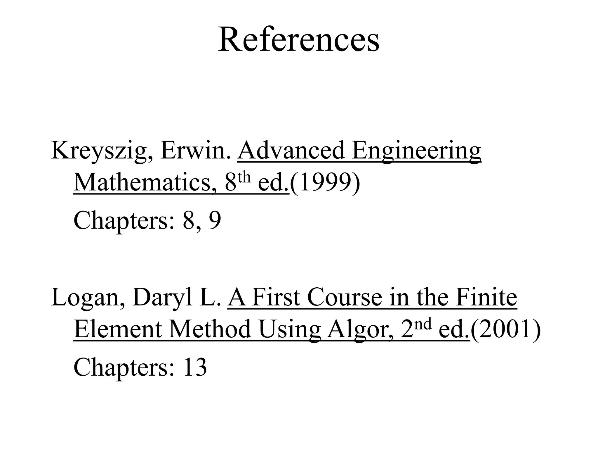 References
Kreyszig, Erwin. Advanced Engineering
Mathematics, 8th ed.(1999)
Chapters: 8, 9
Logan, Daryl L. A First Course in the Finite
Element Method Using Algor, 2nd ed.(2001)
Chapters: 13
 