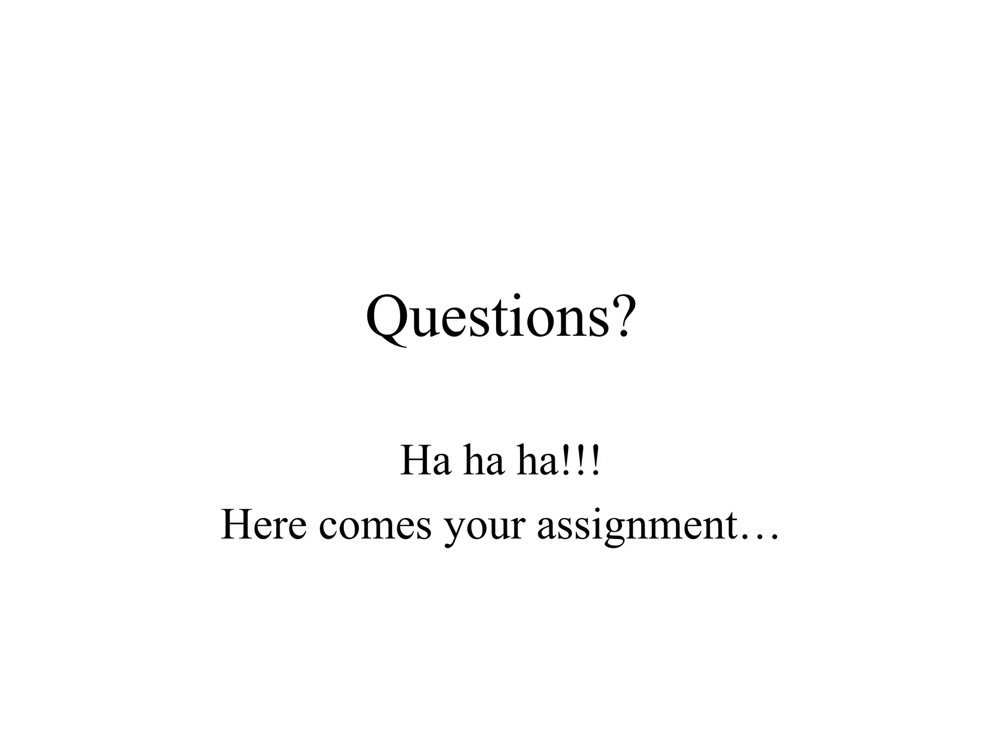 Questions?
Ha ha ha!!!
Here comes your assignment…
 