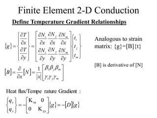 Finite Element 2-D Conduction
Define Temperature Gradient Relationships
 
   


































































m
j
i
m
j
i
m
j
i
m
j
i
m
j
i
x
N
x
B
t
t
t
y
N
y
N
y
N
x
N
x
N
x
N
y
T
x
T
g






1
Analogous to strain
matrix: {g}=[B]{t}
[B] is derivative of [N]
    
g
D
g
q
q
y
x
















yy
xx
K
0
0
K
:
Gradient
rature
flux/Tempe
Heat
 