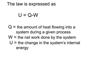 The law is expressed as
U = Q-W
Q = the amount of heat flowing into a
system during a given process
W = the net work done by the system
U = the change in the system’s internal
energy
 