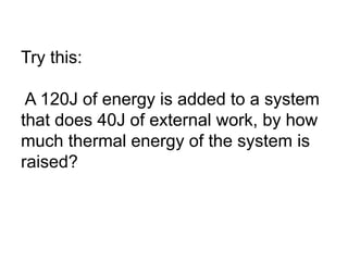 Try this:
A 120J of energy is added to a system
that does 40J of external work, by how
much thermal energy of the system is
raised?
 