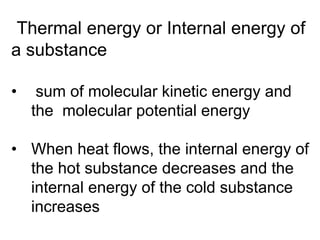 Thermal energy or Internal energy of
a substance
• sum of molecular kinetic energy and
the molecular potential energy
• When heat flows, the internal energy of
the hot substance decreases and the
internal energy of the cold substance
increases
 