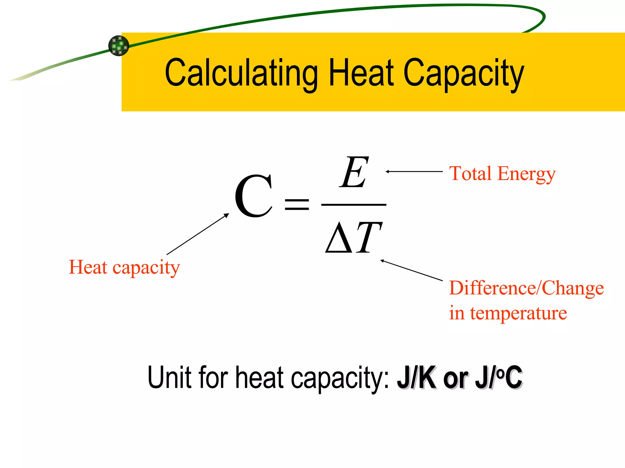 Calculating Heat Capacity Unit for heat capacity: J/K or J/ o C Heat capacity Total Energy Difference/Change in temperature