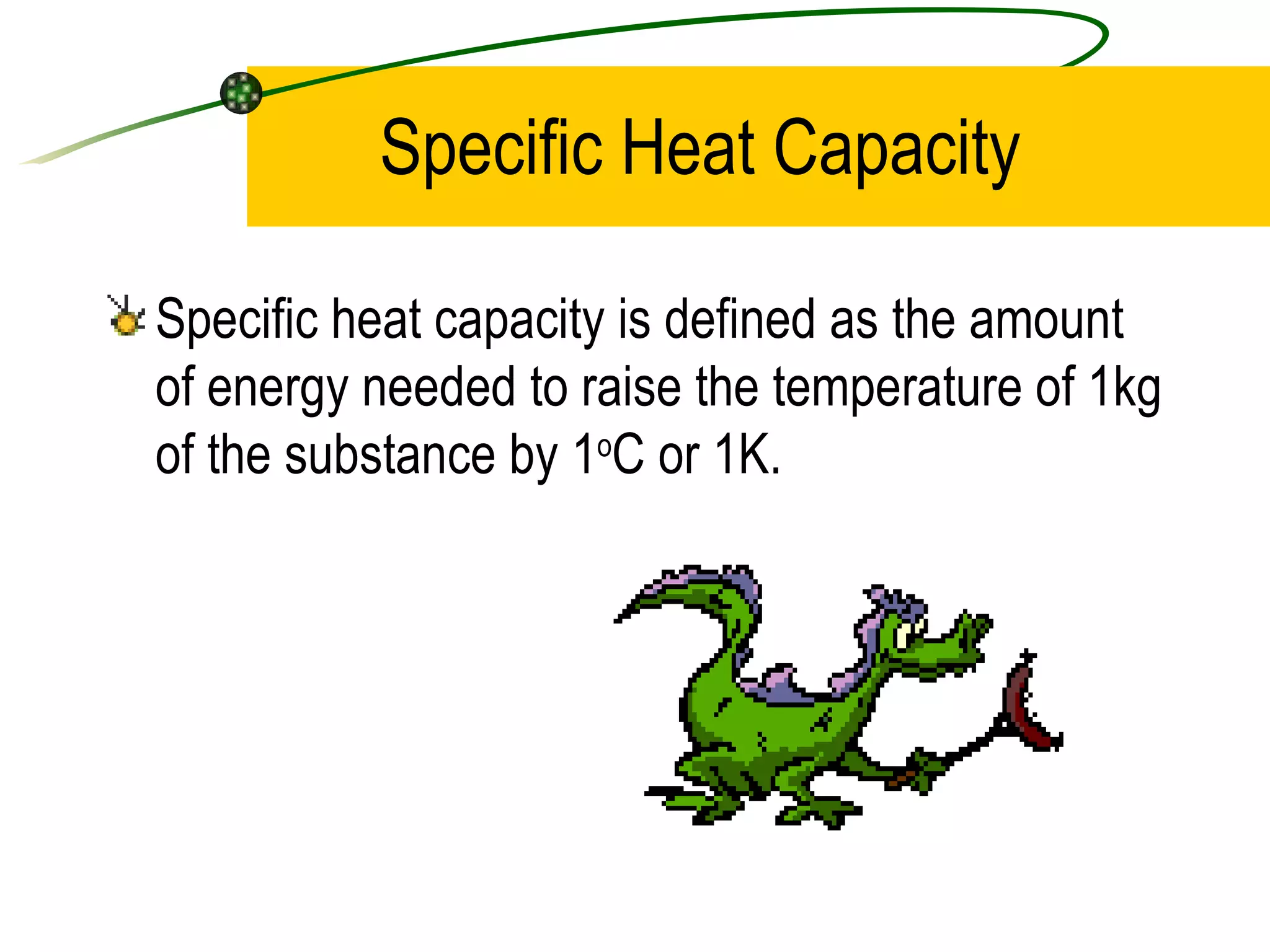 Specific Heat Capacity Specific heat capacity is defined as the amount of energy needed to raise the temperature of 1kg of the substance by 1 o C or 1K.