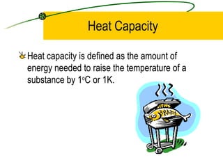 Heat Capacity Heat capacity is defined as the amount of energy needed to raise the temperature of a substance by 1 o C or 1K. 
