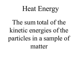 Heat Energy The sum total of the kinetic energies of the particles in a sample of matter 