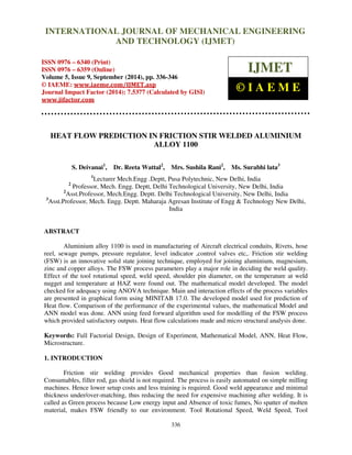 International Journal of Mechanical Engineering and Technology (IJMET), ISSN 0976 – 6340(Print),
ISSN 0976 – 6359(Online), Volume 5, Issue 9, September (2014), pp. 336-346 © IAEME
336
HEAT FLOW PREDICTION IN FRICTION STIR WELDED ALUMINIUM
ALLOY 1100
S. Deivanai1
, Dr. Reeta Wattal2
, Mrs. Sushila Rani2
, Ms. Surabhi lata3
1
Lecturer Mech.Engg .Deptt, Pusa Polytechnic, New Delhi, India
2
Professor, Mech. Engg. Deptt, Delhi Technological University, New Delhi, India
2
Asst.Professor, Mech.Engg. Deptt. Delhi Technological University, New Delhi, India
3
Asst.Professor, Mech. Engg. Deptt. Maharaja Agresan Institute of Engg & Technology New Delhi,
India
ABSTRACT
Aluminium alloy 1100 is used in manufacturing of Aircraft electrical conduits, Rivets, hose
reel, sewage pumps, pressure regulator, level indicator ,control valves etc,. Friction stir welding
(FSW) is an innovative solid state joining technique, employed for joining aluminium, magnesium,
zinc and copper alloys. The FSW process parameters play a major role in deciding the weld quality.
Effect of the tool rotational speed, weld speed, shoulder pin diameter, on the temperature at weld
nugget and temperature at HAZ were found out. The mathematical model developed. The model
checked for adequacy using ANOVA technique. Main and interaction effects of the process variables
are presented in graphical form using MINITAB 17.0. The developed model used for prediction of
Heat flow. Comparison of the performance of the experimental values, the mathematical Model and
ANN model was done. ANN using feed forward algorithm used for modelling of the FSW process
which provided satisfactory outputs. Heat flow calculations made and micro structural analysis done.
Keywords: Full Factorial Design, Design of Experiment, Mathematical Model, ANN, Heat Flow,
Microstructure.
1. INTRODUCTION
Friction stir welding provides Good mechanical properties than fusion welding.
Consumables, filler rod, gas shield is not required. The process is easily automated on simple milling
machines. Hence lower setup costs and less training is required. Good weld appearance and minimal
thickness under/over-matching, thus reducing the need for expensive machining after welding. It is
called as Green process because Low energy input and Absence of toxic fumes, No spatter of molten
material, makes FSW friendly to our environment. Tool Rotational Speed, Weld Speed, Tool
INTERNATIONAL JOURNAL OF MECHANICAL ENGINEERING
AND TECHNOLOGY (IJMET)
ISSN 0976 – 6340 (Print)
ISSN 0976 – 6359 (Online)
Volume 5, Issue 9, September (2014), pp. 336-346
© IAEME: www.iaeme.com/IJMET.asp
Journal Impact Factor (2014): 7.5377 (Calculated by GISI)
www.jifactor.com
IJMET
© I A E M E
 