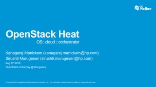 © Copyright 2014 Hewlett-Packard Development Company, L.P. The information contained herein is subject to change without notice.
OpenStack Heat
OS:: cloud :: orchestrator
Kanagaraj Manickam (kanagaraj.manickam@hp.com)
Sirushti Murugesan (sirushti.murugesan@hp.com)
Aug 8th 2015
OpenStack India Day @ Bangalore
 