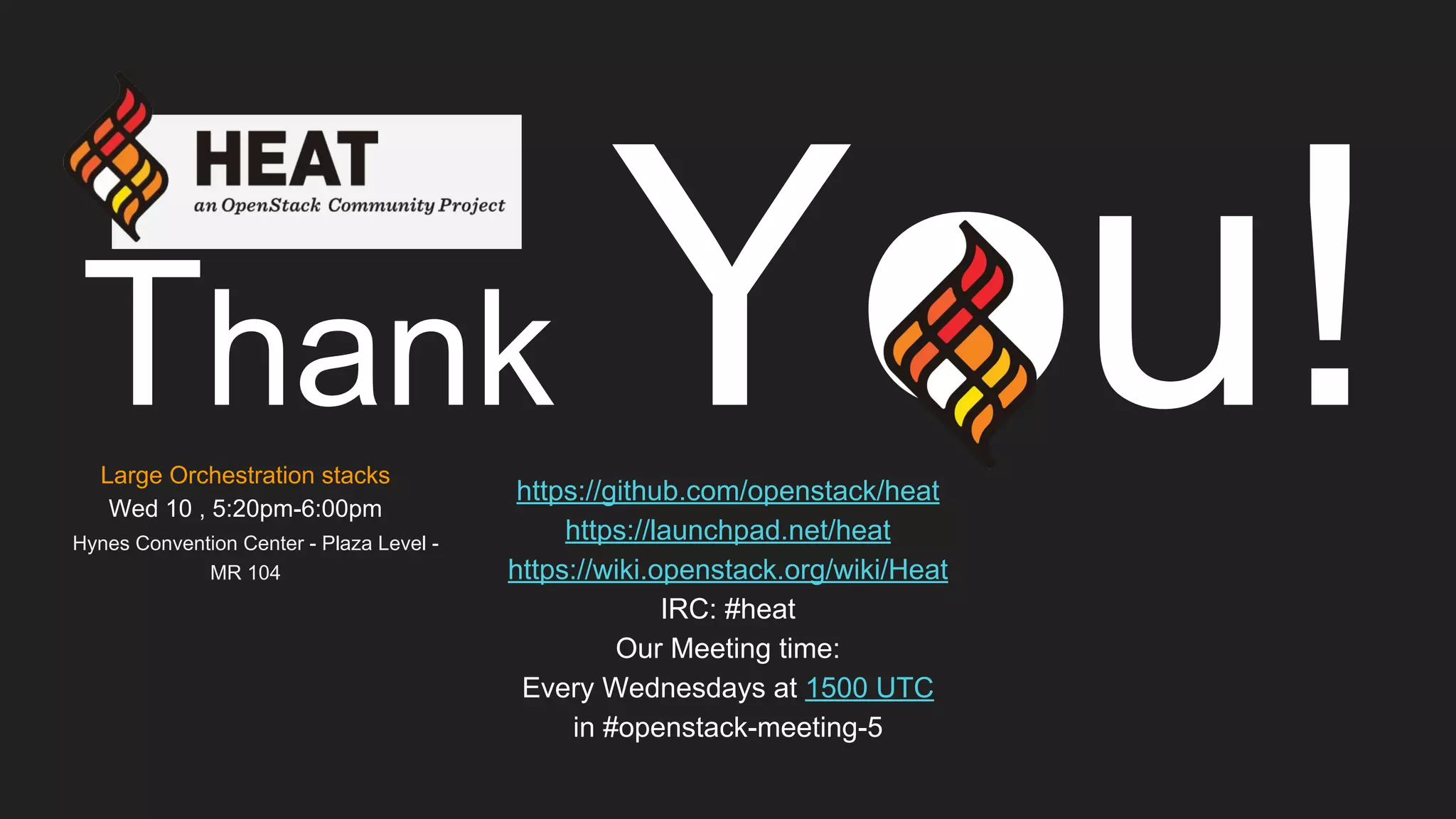 Thank You!https://github.com/openstack/heat
https://launchpad.net/heat
https://wiki.openstack.org/wiki/Heat
IRC: #heat
Our Meeting time:
Every Wednesdays at 1500 UTC
in #openstack-meeting-5
Large Orchestration stacks
Wed 10 , 5:20pm-6:00pm
Hynes Convention Center - Plaza Level -
MR 104
 