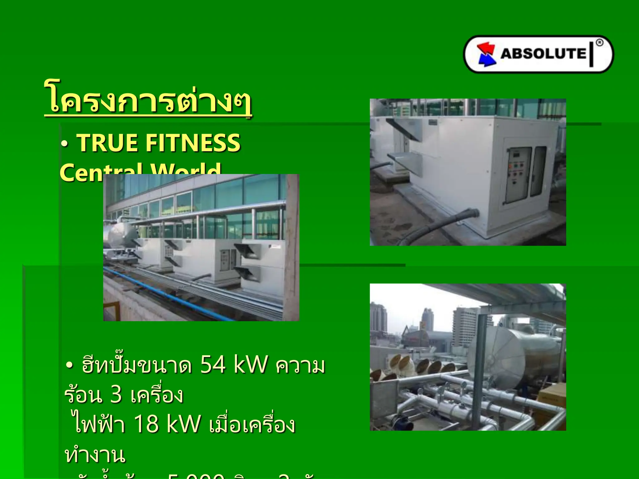 โครงกำรต่ำงๆ
• TRUE FITNESS
Central World
• ฮีทปั๊มขนาด 54 kW ความ
ร ้อน 3 เครื่อง
ไฟฟ้ า 18 kW เมื่อเครื่อง
ทางาน
 