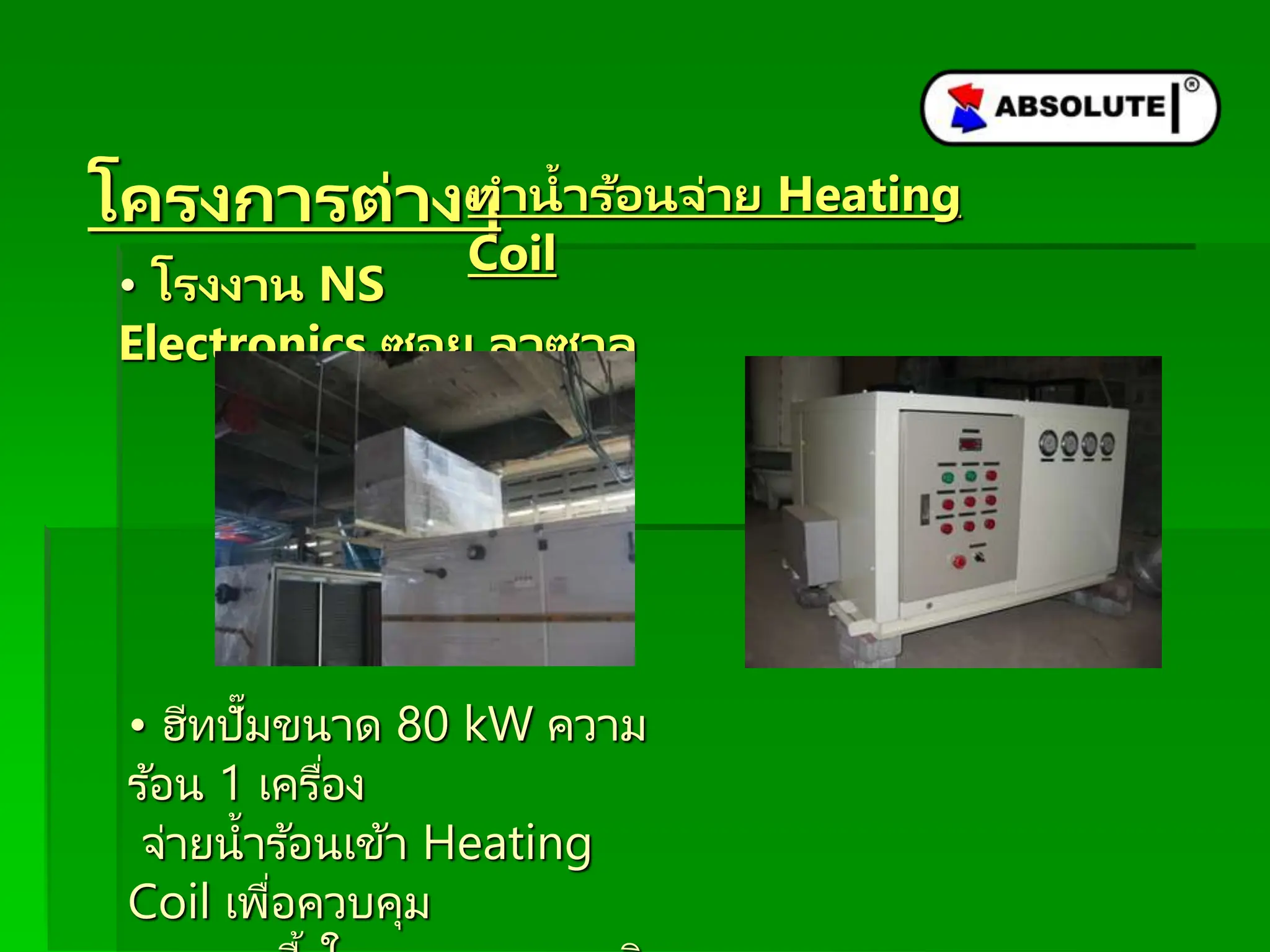 โครงกำรต่ำงๆ
• โรงงำน NS
Electronics ซอย ลำซำล
• ฮีทปั๊มขนาด 80 kW ความ
ร ้อน 1 เครื่อง
จ่ายน้าร ้อนเข้า Heating
Coil เพื่อควบคุม
ทำน้ำร้อนจ่ำย Heating
Coil
 