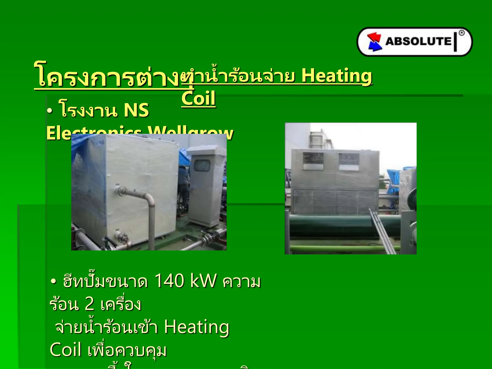 โครงกำรต่ำงๆ
• โรงงำน NS
Electronics Wellgrow
• ฮีทปั๊มขนาด 140 kW ความ
ร ้อน 2 เครื่อง
จ่ายน้าร ้อนเข้า Heating
Coil เพื่อควบคุม
ทำน้ำร้อนจ่ำย Heating
Coil
 